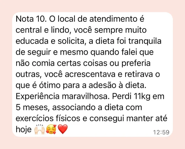 Mensagem de participante: “Nota 10. Você sempre muito educada e solícita, a dieta foi tranquila de seguir e mesmo quando falei que não comia certas coisas ou preferia outras, você acrescentava e retirava, o que é ótimo para a adesão à dieta. Perdi 11 kg em 5 meses, associando a dieta com exercícios físicos, e consegui manter até hoje.”