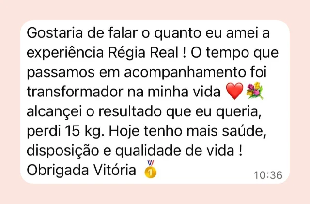 Mensagem de participante: “Gostaria de falar o quanto eu amei a experiência Régia Real! O tempo que passamos em acompanhamento foi transformador na minha vida, alcancei o resultado que eu queria, perdi 15 kg. Hoje tenho mais saúde, disposição e qualidade de vida.”