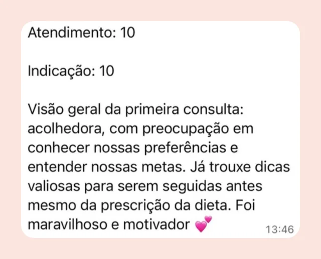 Mensagem de participante: “Atendimento: 10. Indicação: 10. Visão geral da primeira consulta: acolhedora, com preocupação em conhecer nossas preferências e entender nossas metas. Já trouxe dicas valiosas para serem seguidas antes mesmo da prescrição da dieta. Foi maravilhoso e motivador.”